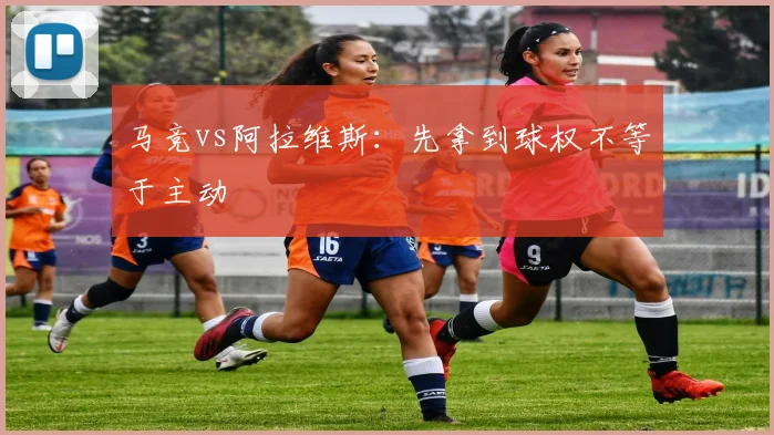 马竞vs阿拉维斯：先拿到球权不等于主动