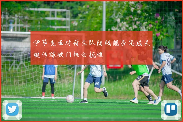 伊萨克面对荷兰队防线能否完成关键传球破门机会梳理