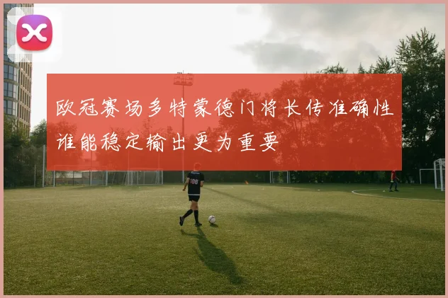 欧冠赛场多特蒙德门将长传准确性谁能稳定输出更为重要