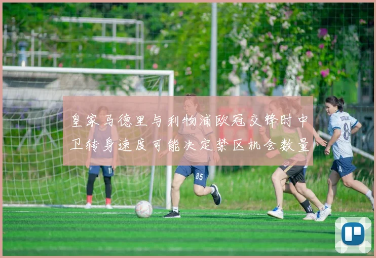 皇家马德里与利物浦欧冠交锋时中卫转身速度可能决定禁区机会数量