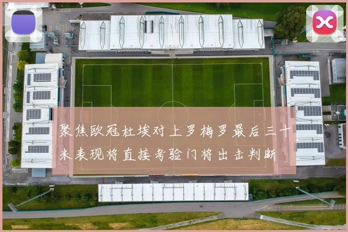 聚焦欧冠杜埃对上罗梅罗最后三十米表现将直接考验门将出击判断