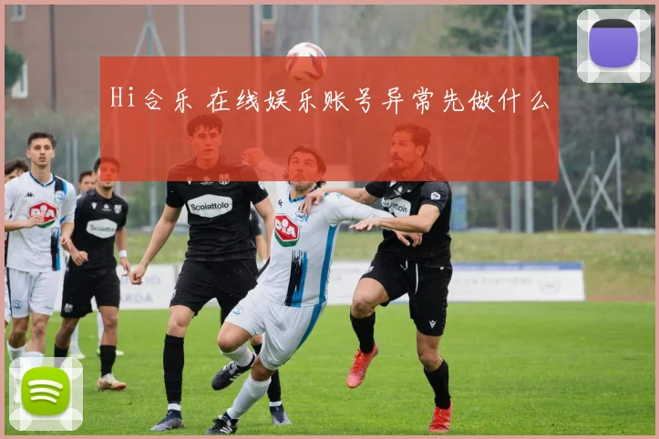 Hi合乐 在线娱乐账号异常先做什么