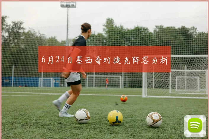 6月24日墨西哥对捷克阵容分析