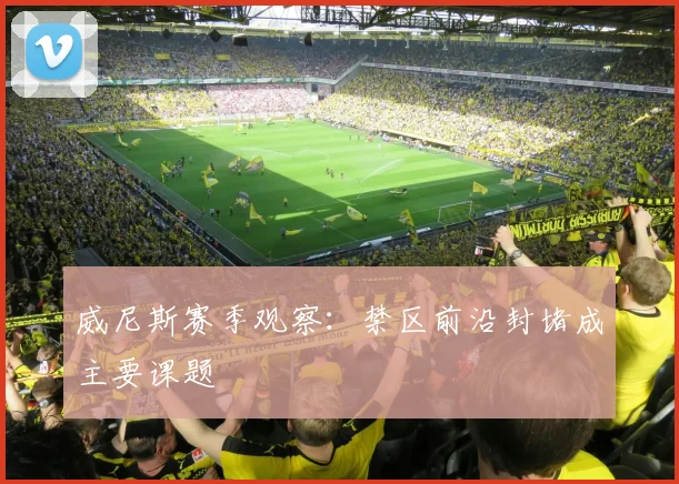 威尼斯赛季观察：禁区前沿封堵成主要课题