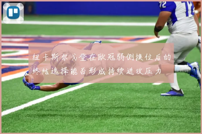 纽卡斯尔戈登在欧冠弱侧换位后的终结选择能否形成持续进攻压力