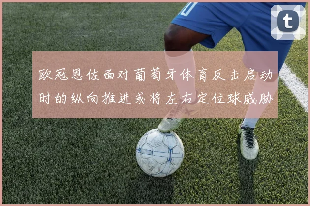 欧冠恩佐面对葡萄牙体育反击启动时的纵向推进或将左右定位球威胁