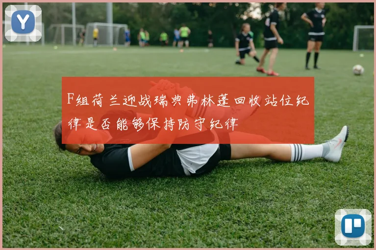 F组荷兰迎战瑞典弗林蓬回收站位纪律是否能够保持防守纪律