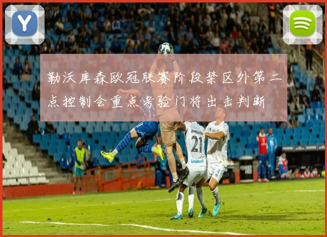 勒沃库森欧冠联赛阶段禁区外第二点控制会重点考验门将出击判断