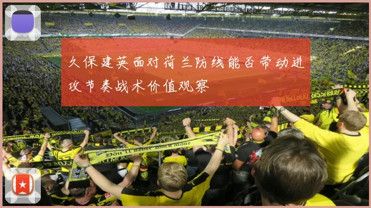 久保建英面对荷兰防线能否带动进攻节奏战术价值观察