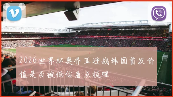 2026世界杯奥乔亚迎战韩国首发价值是否被低估看点梳理