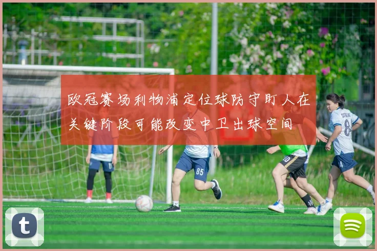 欧冠赛场利物浦定位球防守盯人在关键阶段可能改变中卫出球空间