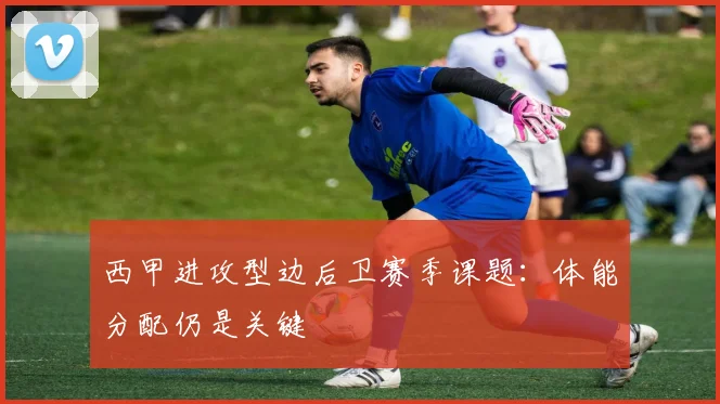 西甲进攻型边后卫赛季课题：体能分配仍是关键