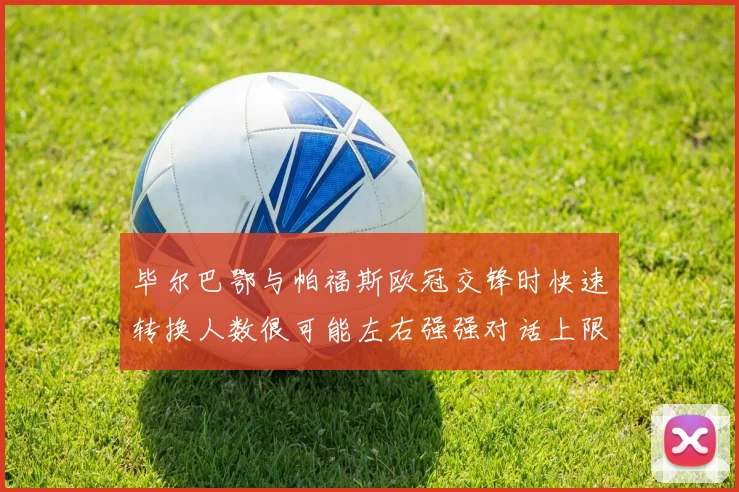 毕尔巴鄂与帕福斯欧冠交锋时快速转换人数很可能左右强强对话上限