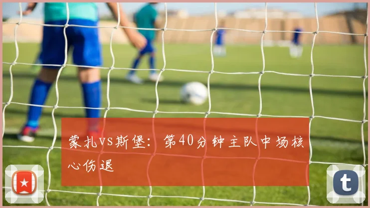 蒙扎vs斯堡：第40分钟主队中场核心伤退