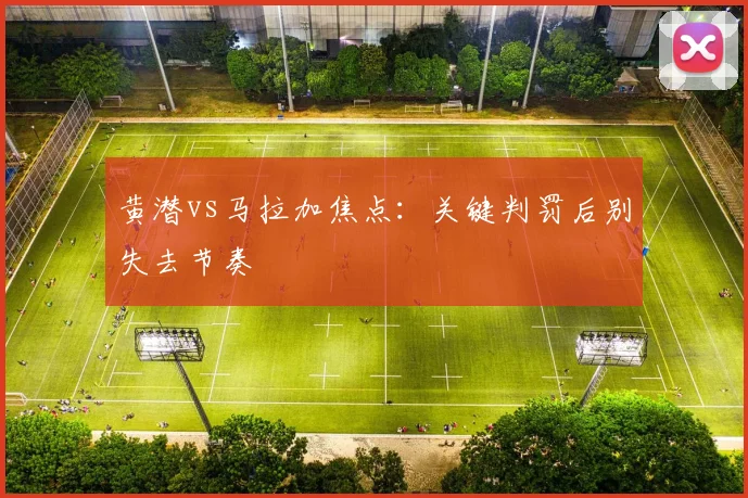 黄潜vs马拉加焦点：关键判罚后别失去节奏