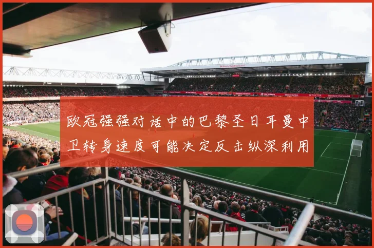 欧冠强强对话中的巴黎圣日耳曼中卫转身速度可能决定反击纵深利用