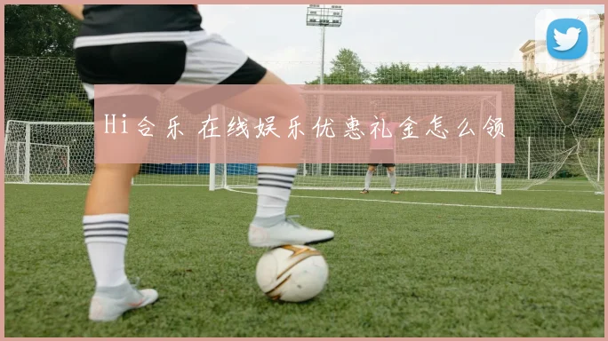 Hi合乐 在线娱乐优惠礼金怎么领