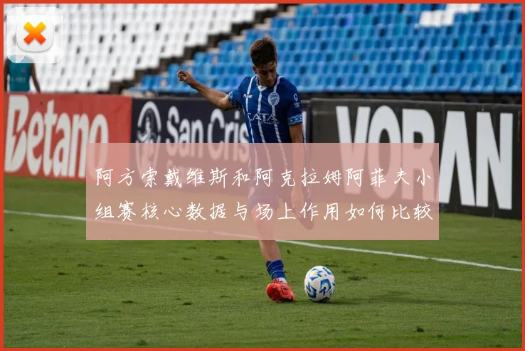 阿方索戴维斯和阿克拉姆阿菲夫小组赛核心数据与场上作用如何比较