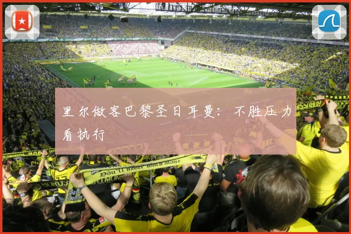 里尔做客巴黎圣日耳曼:不胜压力看执行