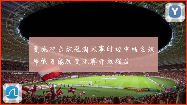 曼城冲击欧冠淘汰赛时边中结合效率很可能改变比赛开放程度