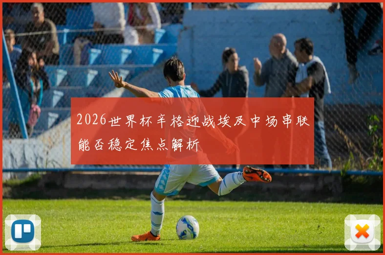 2026世界杯辛格迎战埃及中场串联能否稳定焦点解析