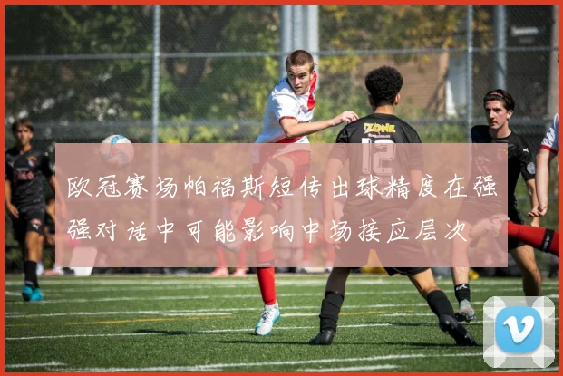 欧冠赛场帕福斯短传出球精度在强强对话中可能影响中场接应层次