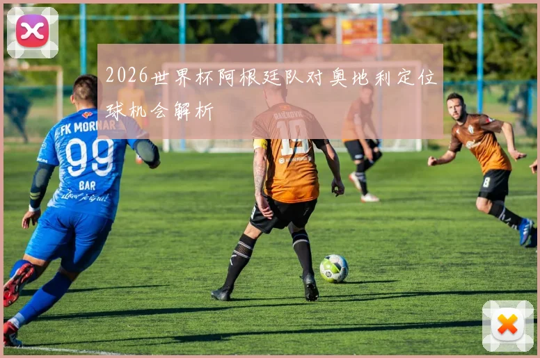 2026世界杯阿根廷队对奥地利定位球机会解析