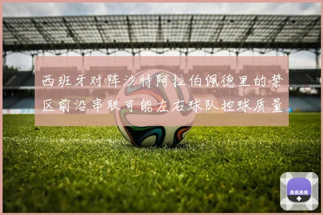 西班牙对阵沙特阿拉伯佩德里的禁区前沿串联可能左右球队控球质量